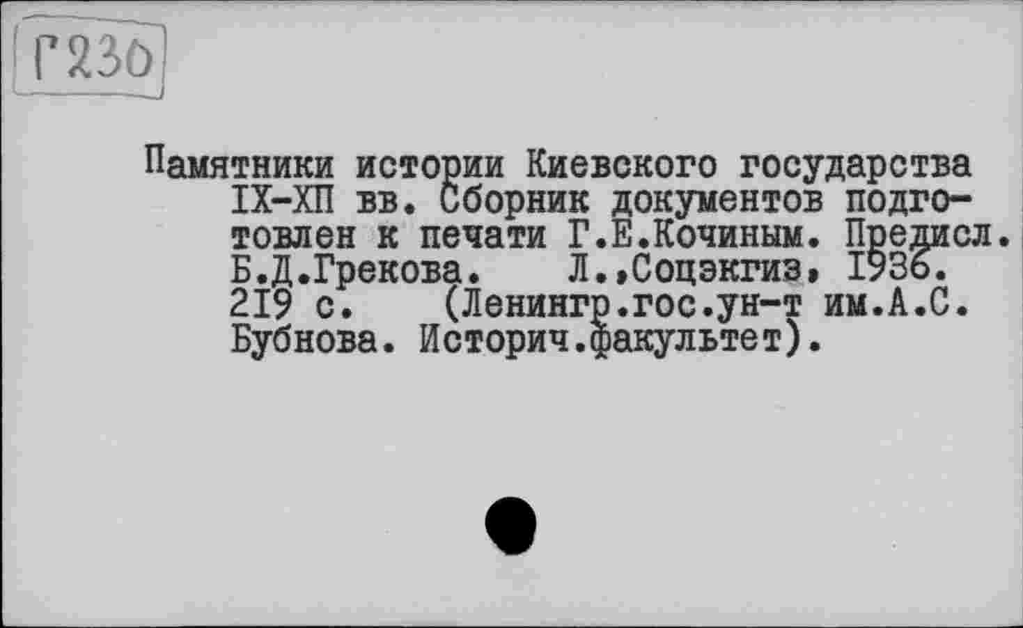 ﻿Г2ЇО
Памятники истории Киевского государства ІХ-ХП вв. сборник документов подготовлен к печати Г.Е.Кочиным. Предисл. Б.Д.Грекова. Л.,Соцэкгиз» 1936. 219 с. (Ленингр.гос.ун-т им.А.С. Бубнова. Историч.факультет).